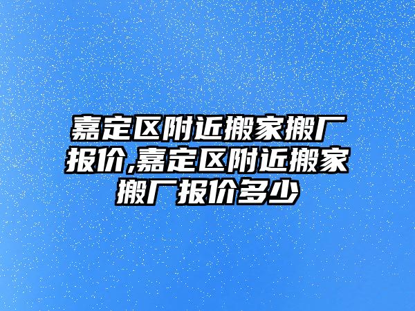 嘉定區(qū)附近搬家搬廠報價,嘉定區(qū)附近搬家搬廠報價多少