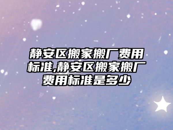 靜安區搬家搬廠費用標準,靜安區搬家搬廠費用標準是多少