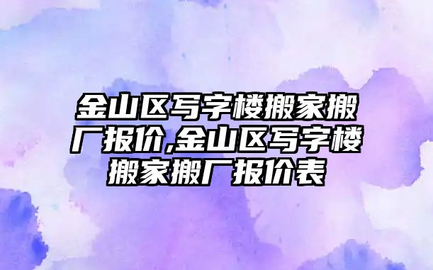 金山區寫字樓搬家搬廠報價,金山區寫字樓搬家搬廠報價表