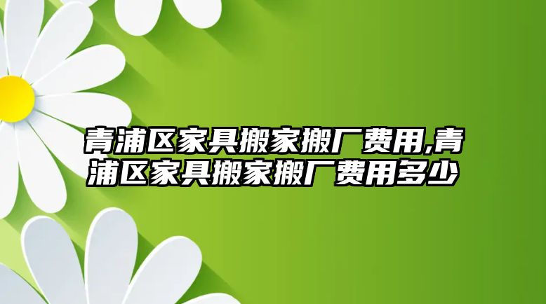 青浦區家具搬家搬廠費用,青浦區家具搬家搬廠費用多少