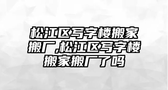 松江區(qū)寫字樓搬家搬廠,松江區(qū)寫字樓搬家搬廠了嗎