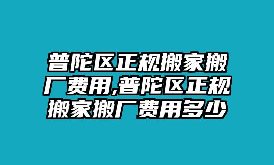 普陀區(qū)正規(guī)搬家搬廠費(fèi)用,普陀區(qū)正規(guī)搬家搬廠費(fèi)用多少