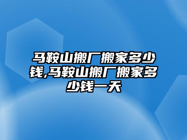 馬鞍山搬廠搬家多少錢,馬鞍山搬廠搬家多少錢一天