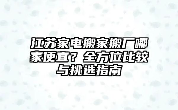 江蘇家電搬家搬廠哪家便宜？全方位比較與挑選指南