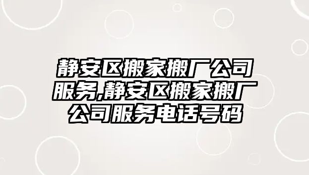 靜安區搬家搬廠公司服務,靜安區搬家搬廠公司服務電話號碼