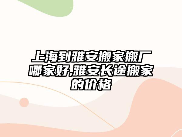 上海到雅安搬家搬廠哪家好,雅安長途搬家的價(jià)格