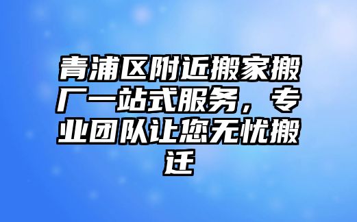 青浦區附近搬家搬廠一站式服務，專業團隊讓您無憂搬遷