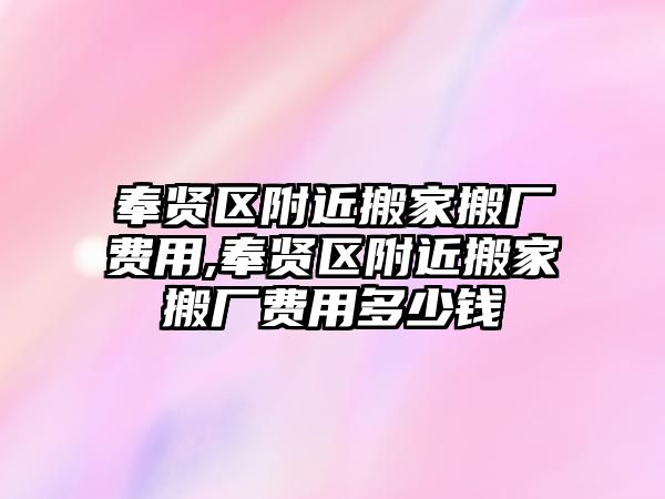 奉賢區(qū)附近搬家搬廠費(fèi)用,奉賢區(qū)附近搬家搬廠費(fèi)用多少錢