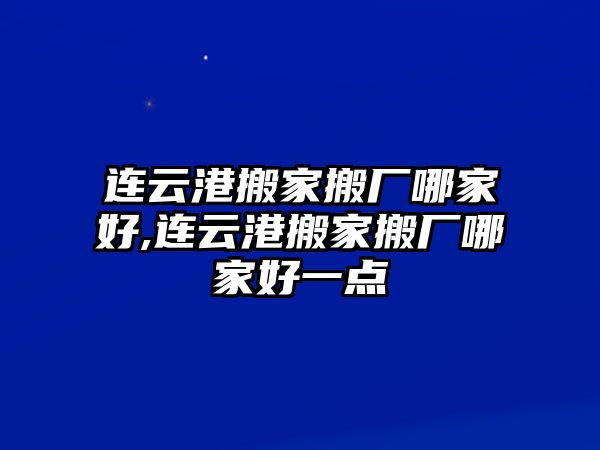 連云港搬家搬廠哪家好,連云港搬家搬廠哪家好一點