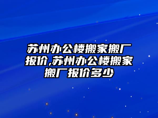 蘇州辦公樓搬家搬廠報(bào)價(jià),蘇州辦公樓搬家搬廠報(bào)價(jià)多少