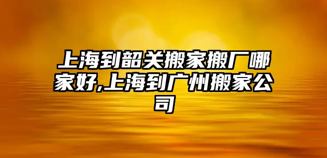 上海到韶關(guān)搬家搬廠哪家好,上海到廣州搬家公司