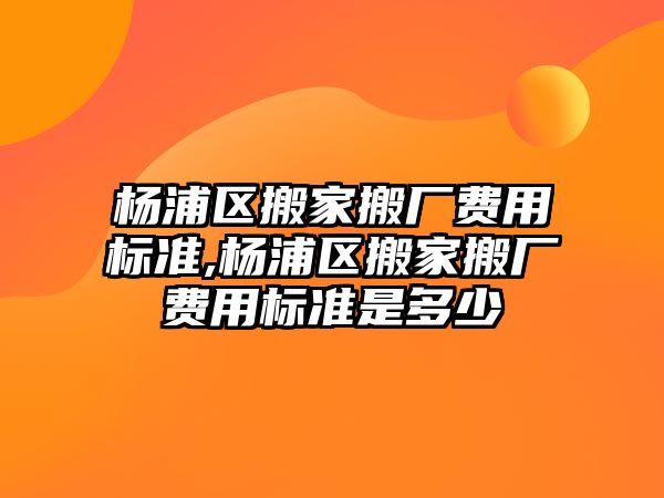 楊浦區搬家搬廠費用標準,楊浦區搬家搬廠費用標準是多少