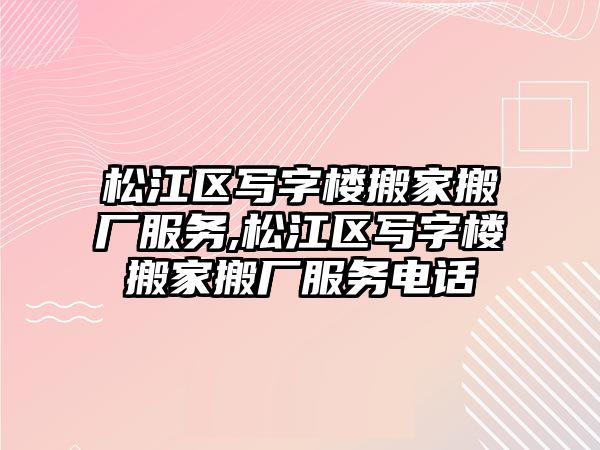 松江區寫字樓搬家搬廠服務,松江區寫字樓搬家搬廠服務電話