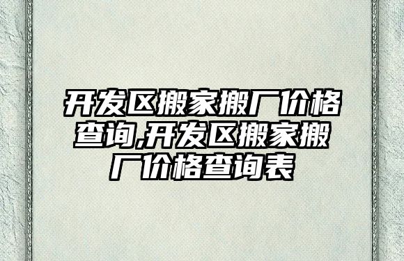 開發區搬家搬廠價格查詢,開發區搬家搬廠價格查詢表