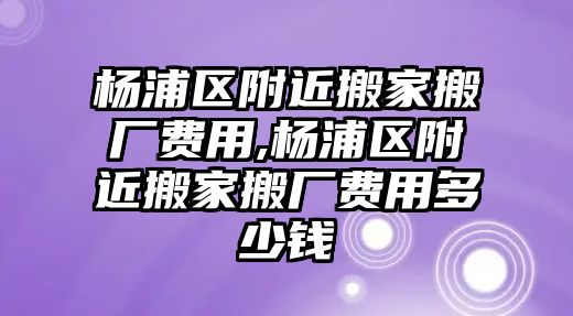 楊浦區(qū)附近搬家搬廠費用,楊浦區(qū)附近搬家搬廠費用多少錢