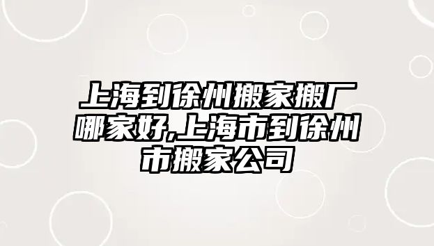 上海到徐州搬家搬廠哪家好,上海市到徐州市搬家公司