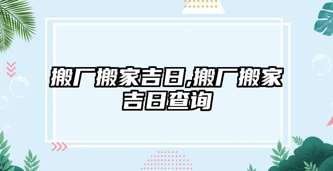 搬廠搬家吉日,搬廠搬家吉日查詢