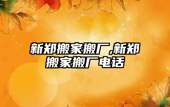 新鄭搬家搬廠,新鄭搬家搬廠電話