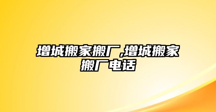 增城搬家搬廠,增城搬家搬廠電話