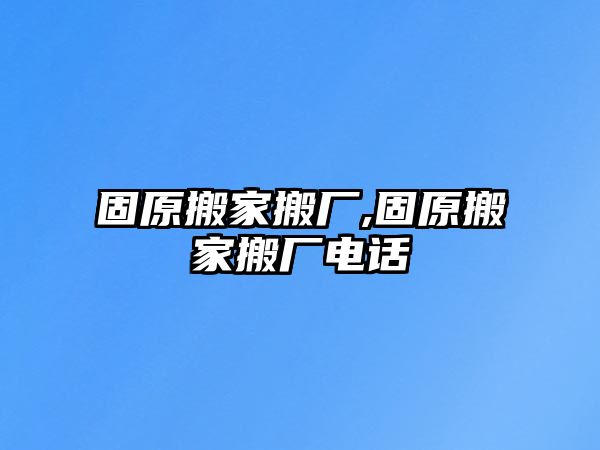 固原搬家搬廠,固原搬家搬廠電話