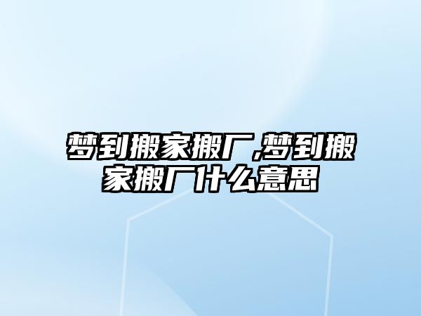 夢到搬家搬廠,夢到搬家搬廠什么意思