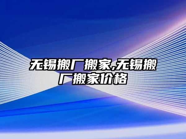 無錫搬廠搬家,無錫搬廠搬家價格