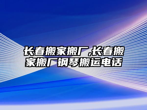 長春搬家搬廠,長春搬家搬廠鋼琴搬運電話