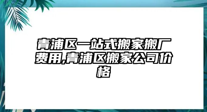 青浦區(qū)一站式搬家搬廠費用,青浦區(qū)搬家公司價格