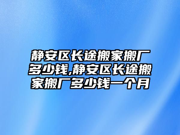 靜安區長途搬家搬廠多少錢,靜安區長途搬家搬廠多少錢一個月