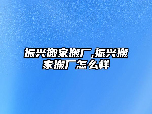 振興搬家搬廠,振興搬家搬廠怎么樣