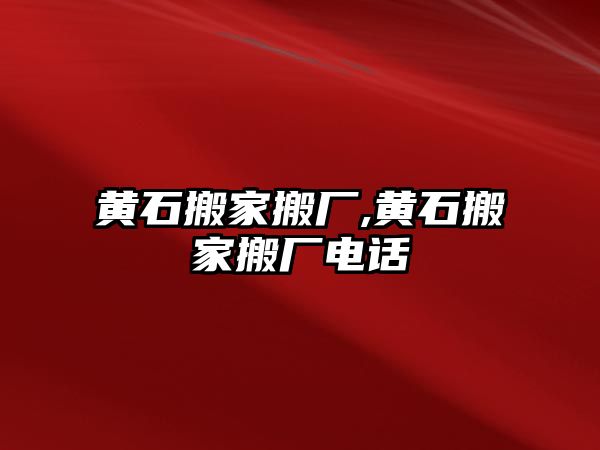 黃石搬家搬廠,黃石搬家搬廠電話