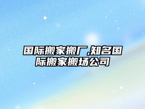 國際搬家搬廠,知名國際搬家搬場公司