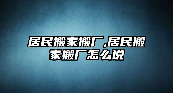 居民搬家搬廠,居民搬家搬廠怎么說