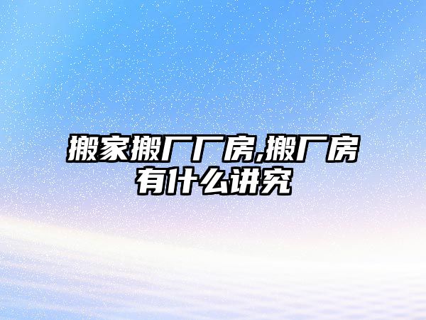 搬家搬廠廠房,搬廠房有什么講究