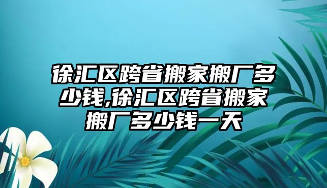 徐匯區跨省搬家搬廠多少錢,徐匯區跨省搬家搬廠多少錢一天