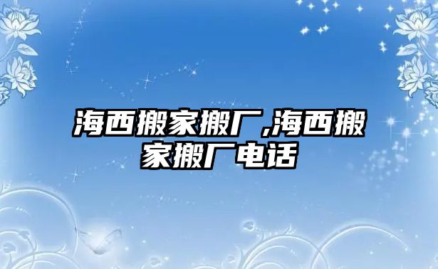 海西搬家搬廠,海西搬家搬廠電話