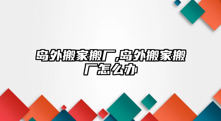 島外搬家搬廠,島外搬家搬廠怎么辦