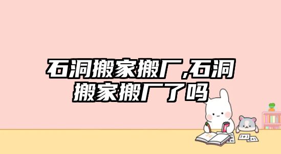 石洞搬家搬廠,石洞搬家搬廠了嗎