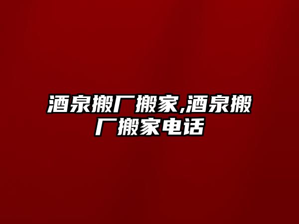 酒泉搬廠搬家,酒泉搬廠搬家電話