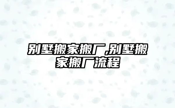 別墅搬家搬廠,別墅搬家搬廠流程