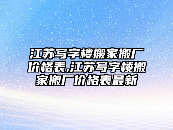 江蘇寫字樓搬家搬廠價格表,江蘇寫字樓搬家搬廠價格表最新