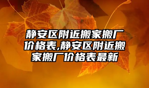 靜安區附近搬家搬廠價格表,靜安區附近搬家搬廠價格表最新