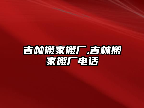 吉林搬家搬廠,吉林搬家搬廠電話