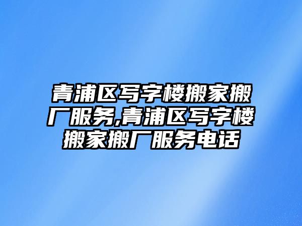 青浦區寫字樓搬家搬廠服務,青浦區寫字樓搬家搬廠服務電話