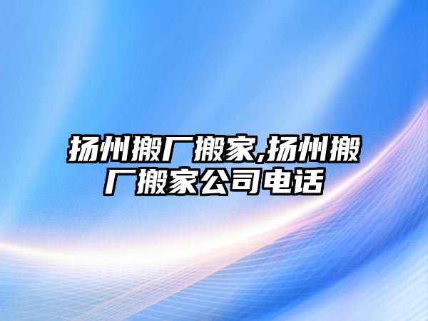 揚州搬廠搬家,揚州搬廠搬家公司電話