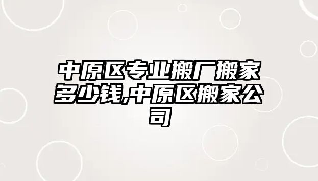 中原區專業搬廠搬家多少錢,中原區搬家公司