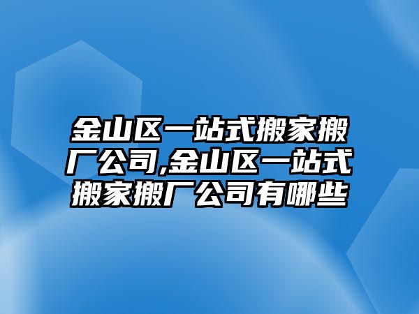 金山區(qū)一站式搬家搬廠公司,金山區(qū)一站式搬家搬廠公司有哪些