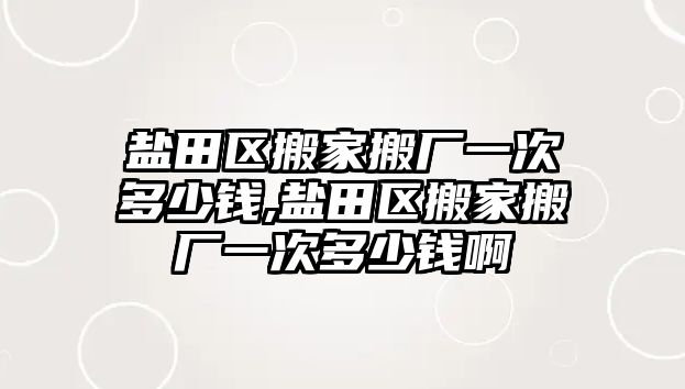 鹽田區(qū)搬家搬廠一次多少錢,鹽田區(qū)搬家搬廠一次多少錢啊