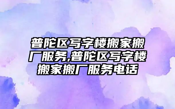 普陀區寫字樓搬家搬廠服務,普陀區寫字樓搬家搬廠服務電話