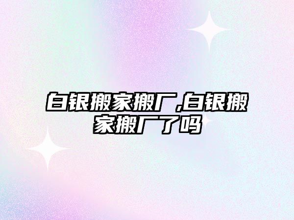 白銀搬家搬廠,白銀搬家搬廠了嗎